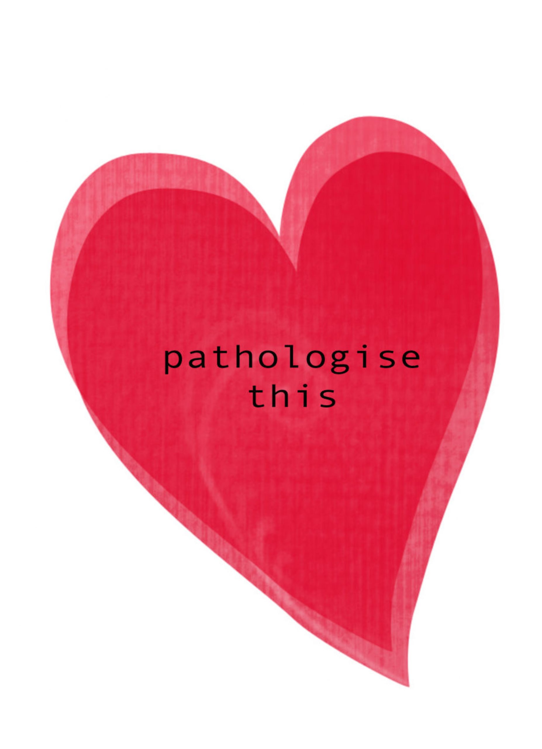 An illustrated wonky-shaped red heart. In typewriter font in the centre of the heart, it reads 'pathologise this'